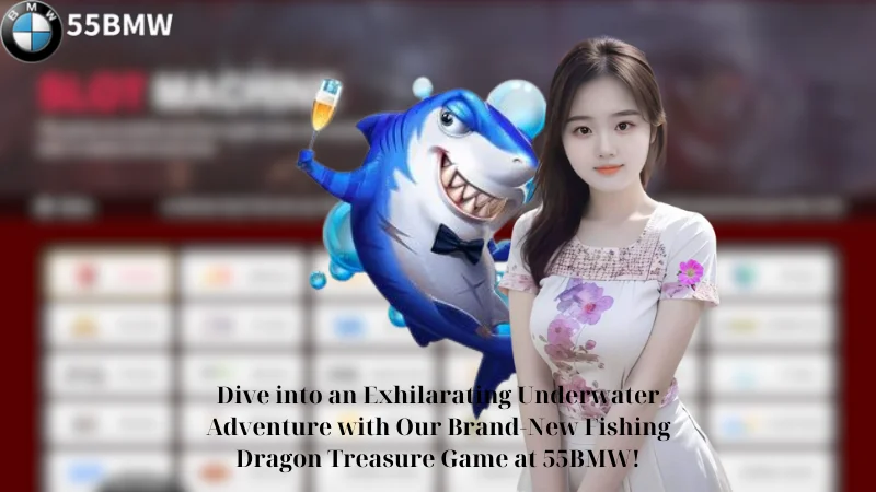 Dive into an Exhilarating Underwater Adventure with Our Brand-New Fishing Dragon Treasure Game at 55BMW!